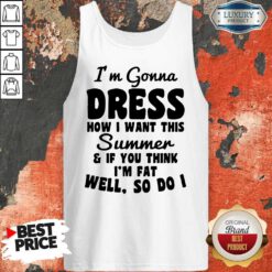 Premium I’m Gonna Dress How I Want This Summer If You Think Im Fat Well So Do I Tank Top