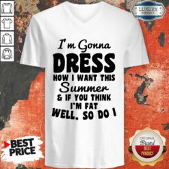 Premium I’m Gonna Dress How I Want This Summer If You Think Im Fat Well So Do I V-neck