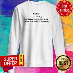Seen I See You Black Girl You’ll Never Be Invisible To Me I’ll Burn Cities Down In Your Name Sweatshirt