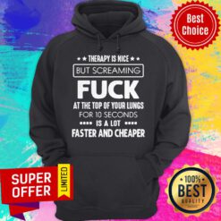 Therapy Is Nice But Screaming Fuck At The Top Of Your Lungs For 10 Seconds Is A Lot Faster And Cheaper Hoodie