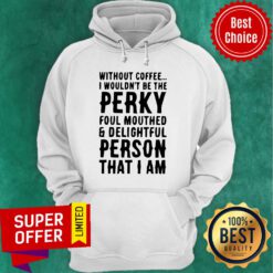 Top Without Coffee I Wouldn’t Be The Perky Foul Mouthed & Delightful Person That I Am Hoodie