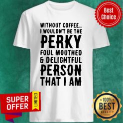 Top Without Coffee I Wouldn’t Be The Perky Foul Mouthed & Delightful Person That I Am Shirt