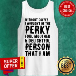 Top Without Coffee I Wouldn’t Be The Perky Foul Mouthed & Delightful Person That I Am Tank Top