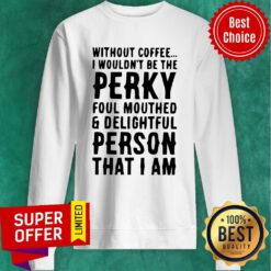 Top Without Coffee I Wouldn’t Be The Perky Foul Mouthed & Delightful Person That I Am Sweatshirt