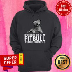 Awesome Of Course I Talk My Pitbull Who Else Can I Trust Hoodie