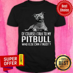 Awesome Of Course I Talk My Pitbull Who Else Can I Trust Shirt
