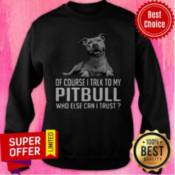 Awesome Of Course I Talk My Pitbull Who Else Can I Trust Sweatshirt