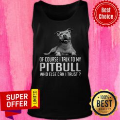 Awesome Of Course I Talk My Pitbull Who Else Can I Trust Tank Top