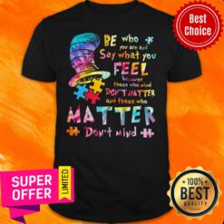 Be Who You Are And Say What You Feel Because Those Who Mind Don’t Matter And Those Who Matter Don’t Mind Shirt