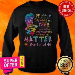 Be Who You Are And Say What You Feel Because Those Who Mind Don’t Matter And Those Who Matter Don’t Mind Sweatshirt