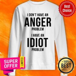 Funny I Don’t Have An Anger Problem I Have An Idiot Problem Sweatshirt
