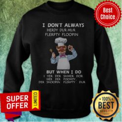 I Don’t Always Herdy Dur Mur Flerpty Floopin But When I Do I Yer Der Shmer Dor Her Der Foomty Der Shoopin Flerpty Dur Sweatshirt