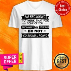 I’m Beginning To Think That For Some Of You The Wheels On Your Bus Do Not Go Round And Round V-neck