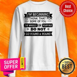 I’m Beginning To Think That For Some Of You The Wheels On Your Bus Do Not Go Round And Round Sweatshirt