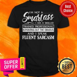 I’m Not A Smartass I Am A Skilled Trained Professional In Pointing Out The Obvious And I Speak Fluent Sarcasm Shirt