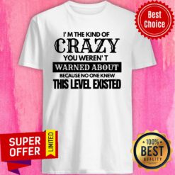 Nice I’m The Kind Of Crazy You Weren’t Warned About Because No One Knew This Level Existed Shirt