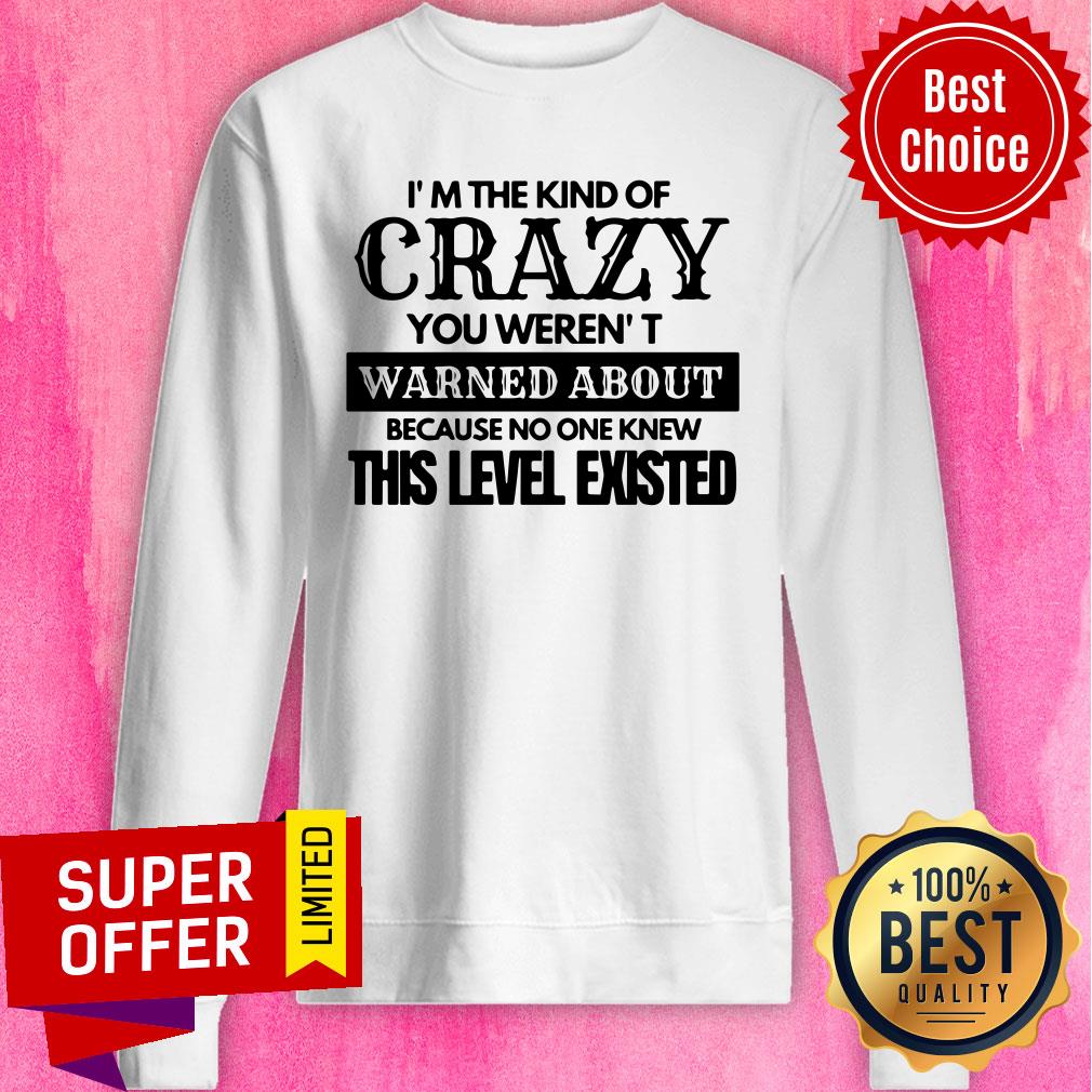 Nice I’m The Kind Of Crazy You Weren’t Warned About Because No One Knew This Level Existed Sweatshirt Nice I’m The Kind Of Crazy You Weren’t Warned About Because No One Knew This Level Existed Sweatshirt