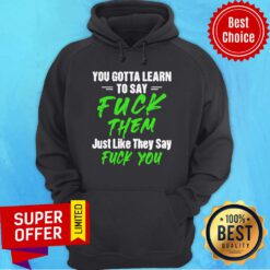 Nice You Gotta Learn To Say Fuck Them Just Like They Say Fuck You Hoodie