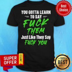 Nice You Gotta Learn To Say Fuck Them Just Like They Say Fuck You Shirt