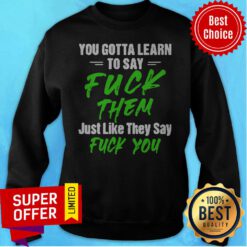Nice You Gotta Learn To Say Fuck Them Just Like They Say Fuck You Sweatshirt