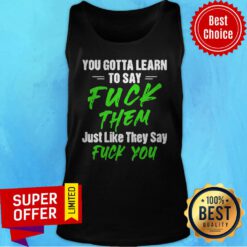 Nice You Gotta Learn To Say Fuck Them Just Like They Say Fuck You Tank Top