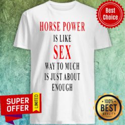 Official Horse Power Is Like Sex Way To Much Is Just About Enough Shirt
