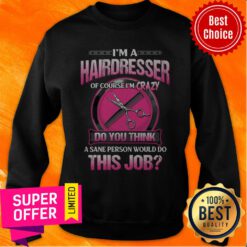 Official I'm A Hairdresser Of Course I'm Crazy Do You Think This Job Sweatshirt