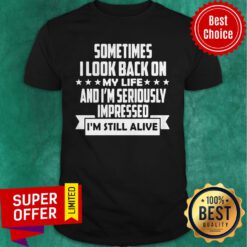 Sometimes I Look Back On My Life And I’m Seriously Impressed I Am Still Alive Shirt