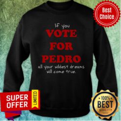 Awesome If You Vote For Pedro All Your Wildest Dreams Will Come True Sweatshirt
