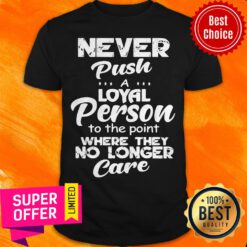 Awesome Never Push A Loyal Person To The Point Where They No Longer Care Shirt