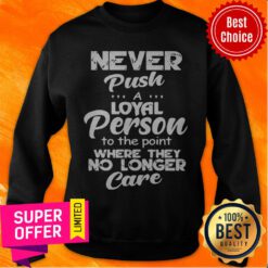 Awesome Never Push A Loyal Person To The Point Where They No Longer Care Sweatshirt