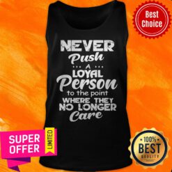 Awesome Never Push A Loyal Person To The Point Where They No Longer Care Tank Top