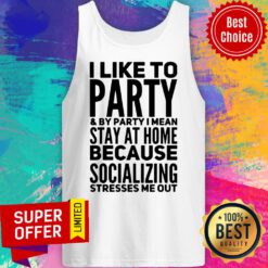I Like To Party And By Party I Mean Stay At Home Because Socializing Stresses Me Out Tank Top