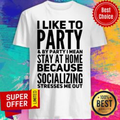 I Like To Party And By Party I Mean Stay At Home Because Socializing Stresses Me Out Shirt
