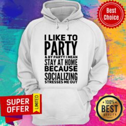 I Like To Party And By Party I Mean Stay At Home Because Socializing Stresses Me Out Hoodie
