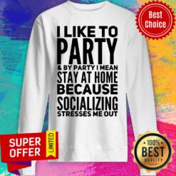 I Like To Party And By Party I Mean Stay At Home Because Socializing Stresses Me Out Sweatshirt