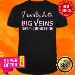 Nice I Really Hate Big Veins Said Shirt