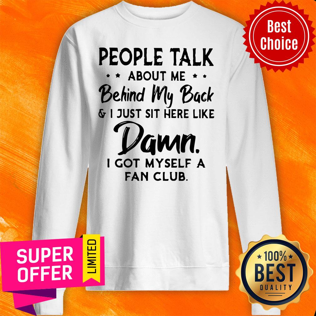 People Talk About Me Behind My Back And I Just Sit Here Like Damn I Got Myself A Fan Club Shirt People Talk About Me Behind My Back And I Just Sit Here Like Damn I Got Myself A Fan Club Sweatshirt