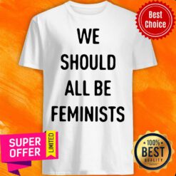 Premium We Should All Be Feminists Shirt