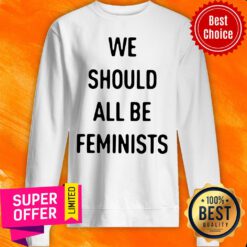 Premium We Should All Be Feminists Sweatshirt