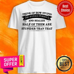 Think Of How Stupid The Average Person Is And Realize Half Of Them Are Stupider Than That Shirt