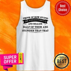 Think Of How Stupid The Average Person Is And Realize Half Of Them Are Stupider Than That Tank Top