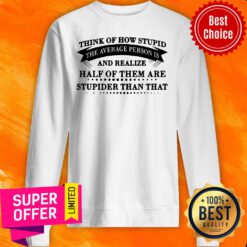 Think Of How Stupid The Average Person Is And Realize Half Of Them Are Stupider Than That Sweatshirt
