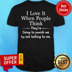 Top I Love It When People Think They Are Going To Punish Me By Not Talking To Me Shirt