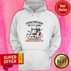 A Woman Cannot Survive On Coffee A Lone She Also Needs A Sewing Machine And A Dog Hoodie