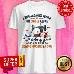 A Woman Cannot Survive On Coffee A Lone She Also Needs A Sewing Machine And A Dog Shirt