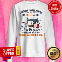 A Woman Cannot Survive On Coffee A Lone She Also Needs A Sewing Machine And A Dog Sweatshirt