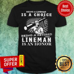 Being A Lineman Is A Choice Being A Retired Lineman Is An Honor Shirt