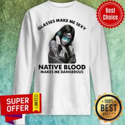Funny Glasses Make Me Sexy Native Blood Makes Me Dangerous Sweatshirt