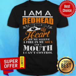 I Am A Redhead I Was Born With My Heart On My Sleeve A Fine In My Soul And A Mouth I Can't Control Shirt